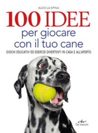 100 idee per giocare con il tuo cane. Giochi educativi ed esercizi divertenti in casa e all'aperto Aldo La Spina