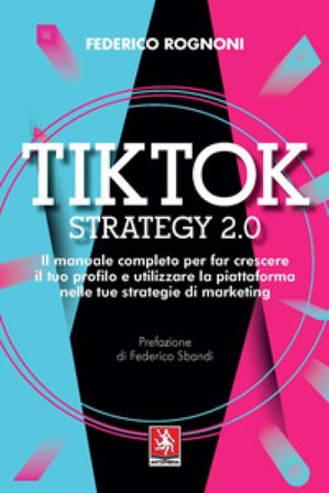 Tiktok strategy 2.0. Il manuale completo per far crescere il tuo profilo e utilizzare la piattaforma nelle tue strategie di marketing Federico Rognoni
