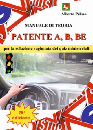 Patente A, B, BE. Manuale di teoria per la soluzione ragionata dei quiz ministeriali Alberto Peluso