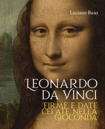 Leonardo da Vinci. Firme e date celate nella Gioconda Luciano Buso