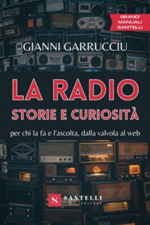 La radio, storie e curiosità. Per chi la fa e l'ascolta, dalla valvola al web Gianni Garrucciu