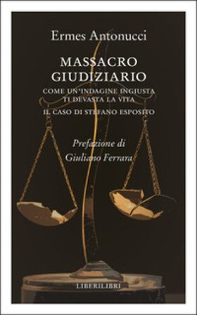 Massacro giudiziario. Come un'indagine ingiusta ti devasta la vita. Il caso di Stefano Esposito Ermes Antonucci