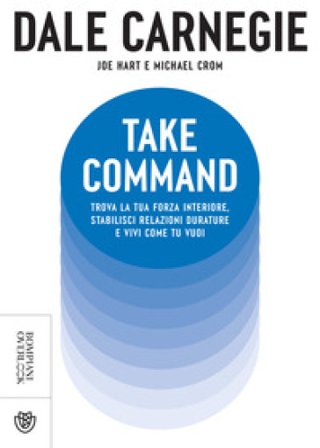 Take command. Trova la tua forza interiore, stabilisci relazioni durature e vivi come vuoi tu Dale Carnegie
