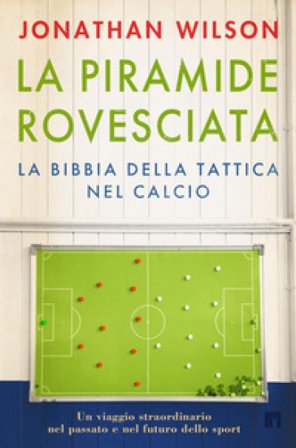 La piramide rovesciata. La bibbia della tattica nel calcio. Un viaggio straordinario nel passato e nel futuro dello sport Jonathan Wilson