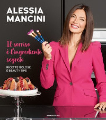 Il sorriso è l'ingrediente segreto. Ricette golose e beauty tips Alessia Mancini