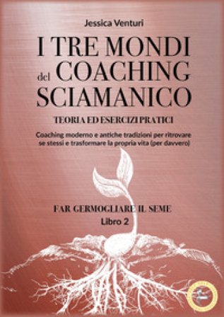 I tre mondi del coaching sciamanico. Vol. 2: Far germogliare il seme Jessica Venturi