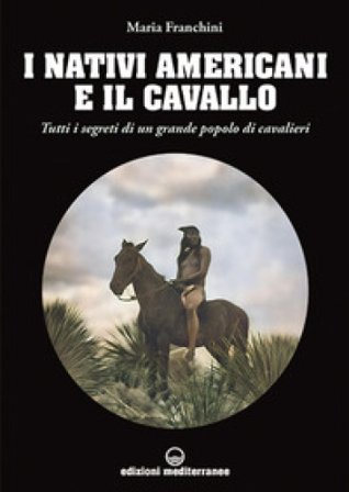 I nativi americani e il cavallo. Tutti i segreti di un grande popolo di cavalieri Maria Franchini