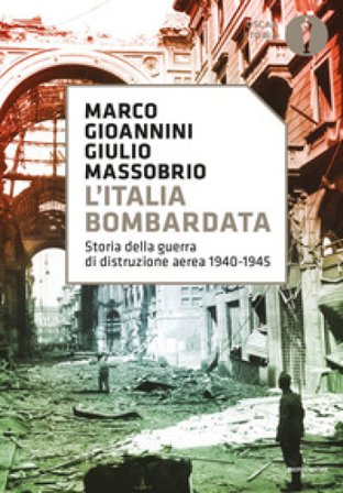 L'Italia bombardata. Storia della guerra di distruzione aerea 1940-1945 Marco Gioannini