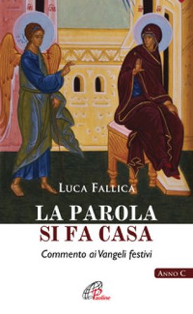 La Parola si fa casa. Commento ai Vangeli festivi. Anno C Luca Fallica