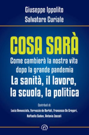 Cosa sarà. Come cambierà la nostra vita dopo la grande pandemia. La sanità, il lavoro, la scuola, la politica Giuseppe Ippolito