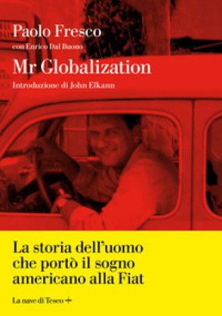 Mr Globalization. La storia dell'uomo che portò il sogno americano alla Fiat Paolo Fresco