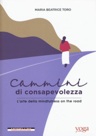 Cammini di consapevolezza. L'arte della mindfulness on the road Maria Beatrice Toro