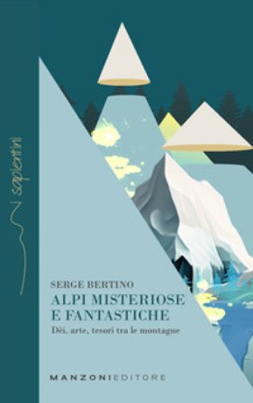 Alpi misteriose e fantastiche. Dèi, arte, tesori tra le nostre montagne Serge Bertino