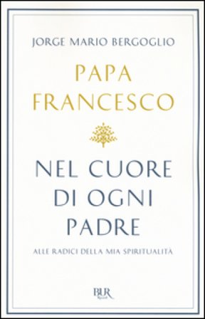 Nel cuore di ogni padre. Alle radici della mia spiritualità Papa Francesco (Jorge Mario Bergoglio)