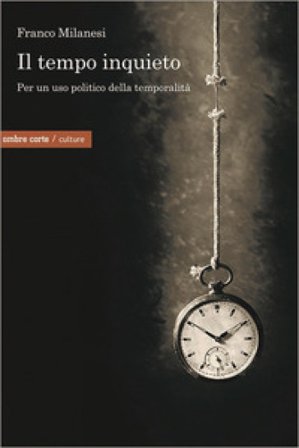 Il tempo inquieto. Per un uso politico della temporalità Franco Milanesi