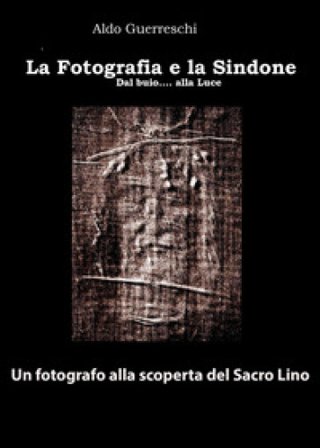 La fotografia e la Sindone. Dal buio... alla luce. Un fotografo alla scoperta del Sacro Lino Aldo Guerreschi