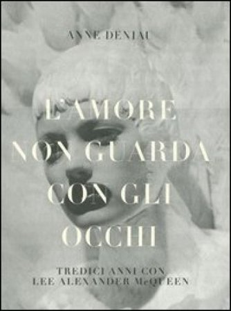 L'amore non guarda con gli occhi. Tredici anni con Lee Alexander McQueen. Ediz. illustrata Anne Deniau