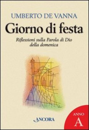 Giorno di festa. Riflessioni sulla parola di Dio della domenica. Anno A Umberto De Vanna