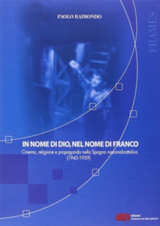 In nome di Dio, nel nome di Franco. Cinema, religione e propaganda nella Spagna nazionalcattolica (1945-1959) Paolo Raimondo