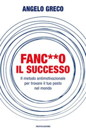 Fanc**o il successo. Il metodo antimotivazionale per trovare il tuo posto nel mondo Angelo Greco