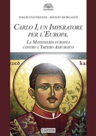 Carlo I d'Asburgo, un Imperatore per l'Europa. La Massoneria europea contro l'Impero Asburgico. Nuova ediz. Mauro Faverzani
