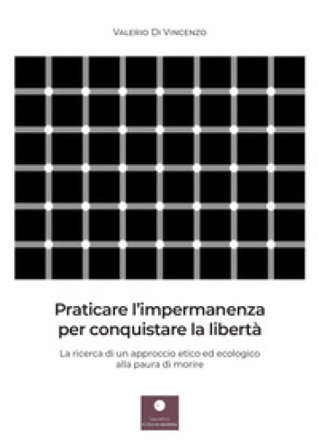 Praticare l'impermanenza per conquistare la libertà. La ricerca di un approccio etico ed ecologico alla paura di morire Valerio Di Vincenzo