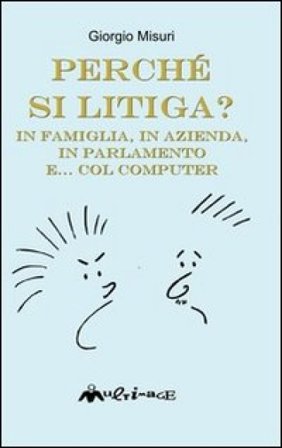 Perché si litiga. In famiglia, in azienda, in parlamento e... col computer Giorgio Misuri