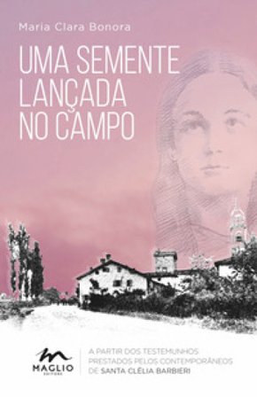 Uma semente lançada no campo. A partir dos testemunhos prestados pelos contemporâneos de santa Clélia Barbieri Maria Clara Bonora