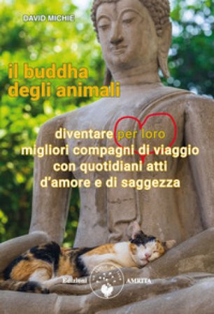 Il buddha degli animali. Diventare per loro migliori compagni di viaggio con quotidiani atti d'amore e di saggezza David Michie