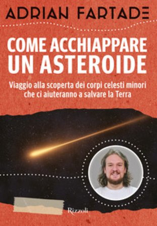 Come acchiappare un asteroide. Viaggio alla scoperta dei corpi celesti minori che ci aiuteranno a salvare la Terra Adrian Fartade