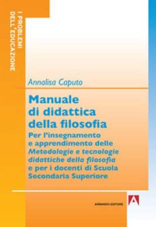Manuale di didattica della filosofia. Per l'insegnamento e apprendimento delle metodologie e tecnologie didattiche della filosofia Annalisa Caputo