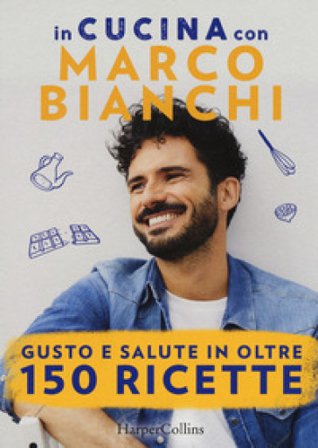 In cucina con Marco Bianchi: Cucinare è un atto d'amore-La mia cucina delle emozioni-Il gusto della felicità in 50 ricette Marco Bianchi