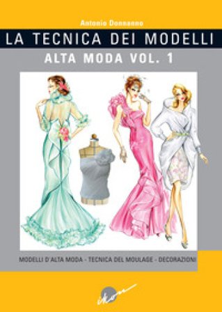 La tecnica dei modelli. Alta moda. Ediz. illustrata. Vol. 1: Modelli d'alta moda. Tecnica del moulage. Decorazioni Antonio Donnanno