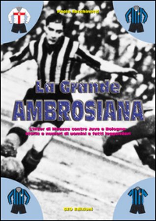 La grande ambrosiana. L'Inter di Meazza contro Juve e Bologna. Storia e numeri di uomini e fatti leggendari Paolo Facchinetti