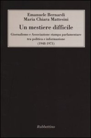 Un mestiere difficile. Giornalismo e Associazione stampa parlamentare tra politica e informazione (1948-1971) Emanuele Bernardi
