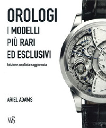 Orologi. I modelli più rari ed esclusivi. Ediz. a colori Adams Ariel