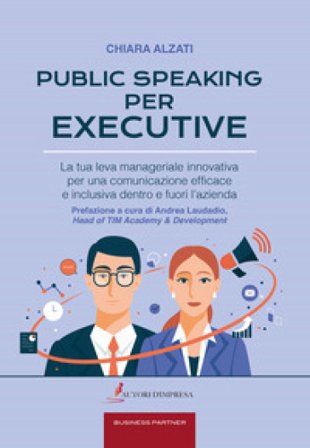 Public speaking per executive. La tua leva manageriale innovativa per una comunicazione efficace e inclusiva dentro e fuori l'azienda Chiara Alzati