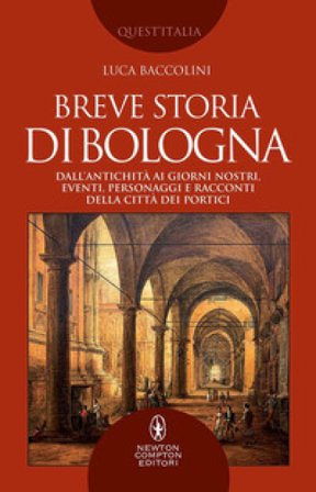 Breve storia di Bologna. Dall'antichità ai giorni nostri, eventi, personaggi e racconti della città dei portici Luca Baccolini