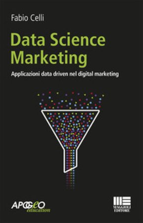 Data science marketing. Applicazioni data driven nel digital marketing Fabio Celli