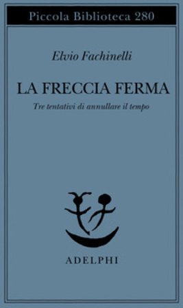 La freccia ferma. Tre tentativi di annullare il tempo Elvio Fachinelli