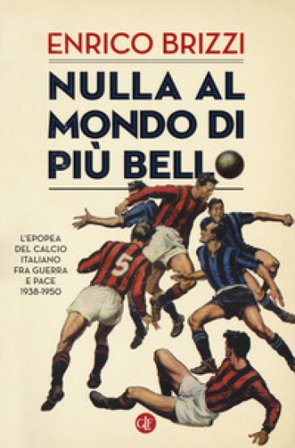 Nulla al mondo di più bello. L'epopea del calcio italiano fra guerra e pace 1938-1950 Enrico Brizzi