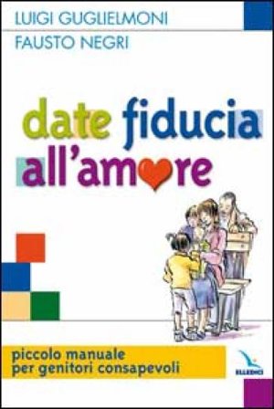 Date fiducia all'amore. Piccolo manuale per genitori consapevoli Luigi Guglielmoni