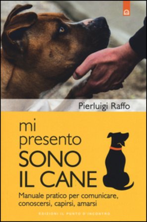 Mi presento, sono il cane. Manuale pratico per comunicare, conoscersi, capirsi, amarsi Pierluigi Raffo