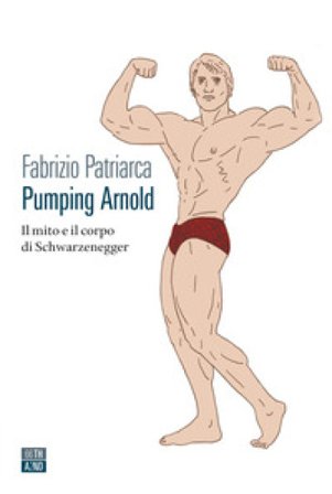 Pumping Arnold. Il mito e il corpo di Schwarzenegger Fabrizio Patriarca