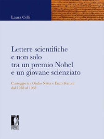 Lettere scientifiche e non solo tra un premio Nobel e un giovane scienziato. Carteggio tra Giulio Natta e Enzo Ferroni dal 1958 al 1968 Laura Colli