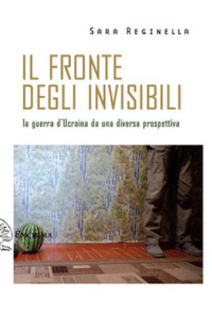 Il fronte degli invisibili. La guerra d'Ucraina da una diversa prospettiva Sara Reginella