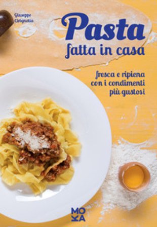 Pasta fatta in casa. Fresca e ripiena con i condimenti più gustosi Giuseppe Cirignotta