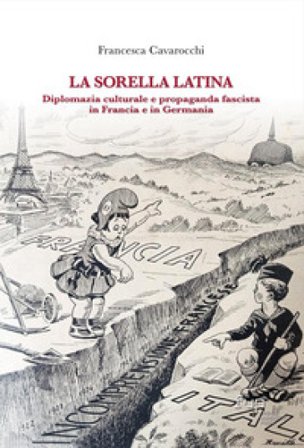 La sorella latina. Diplomazia culturale e propaganda fascista in Francia e in Germania Francesca Cavarocchi