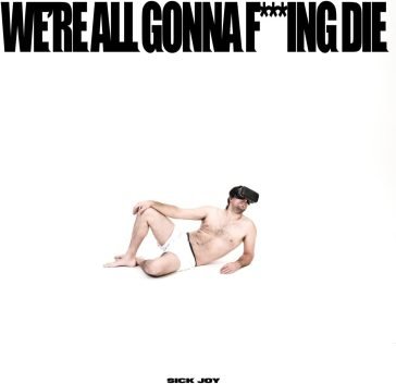 We're all gonna f***ing die SICK JOY
