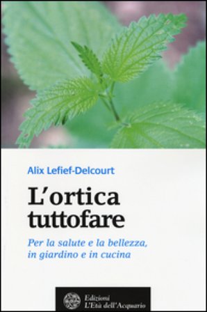 L'ortica tuttofare. Per la salute e la bellezza, in giardino e in cucina Alix Lefief-Delcourt